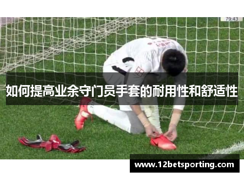 如何提高业余守门员手套的耐用性和舒适性